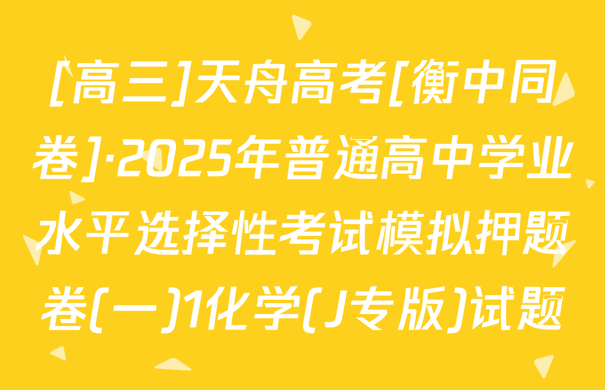 [高三]天舟高考[衡中同卷]·2025年普通高中学业水平选择性考试模拟押题卷(一)1化学(J专版)试题
