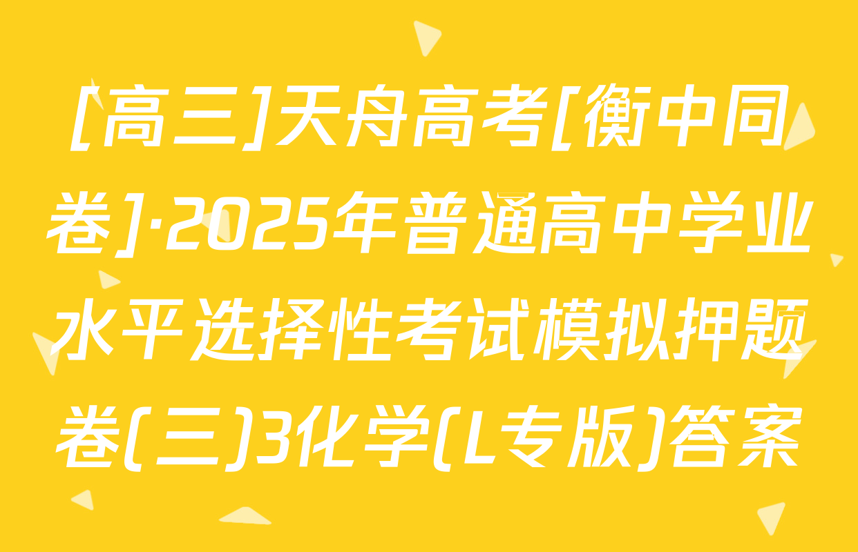 [高三]天舟高考[衡中同卷]·2025年普通高中学业水平选择性考试模拟押题卷(三)3化学(L专版)答案