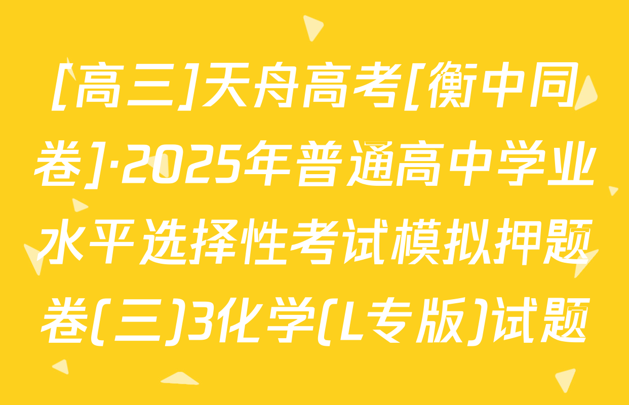 [高三]天舟高考[衡中同卷]·2025年普通高中学业水平选择性考试模拟押题卷(三)3化学(L专版)试题