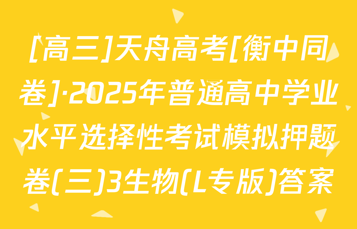 [高三]天舟高考[衡中同卷]·2025年普通高中学业水平选择性考试模拟押题卷(三)3生物(L专版)答案