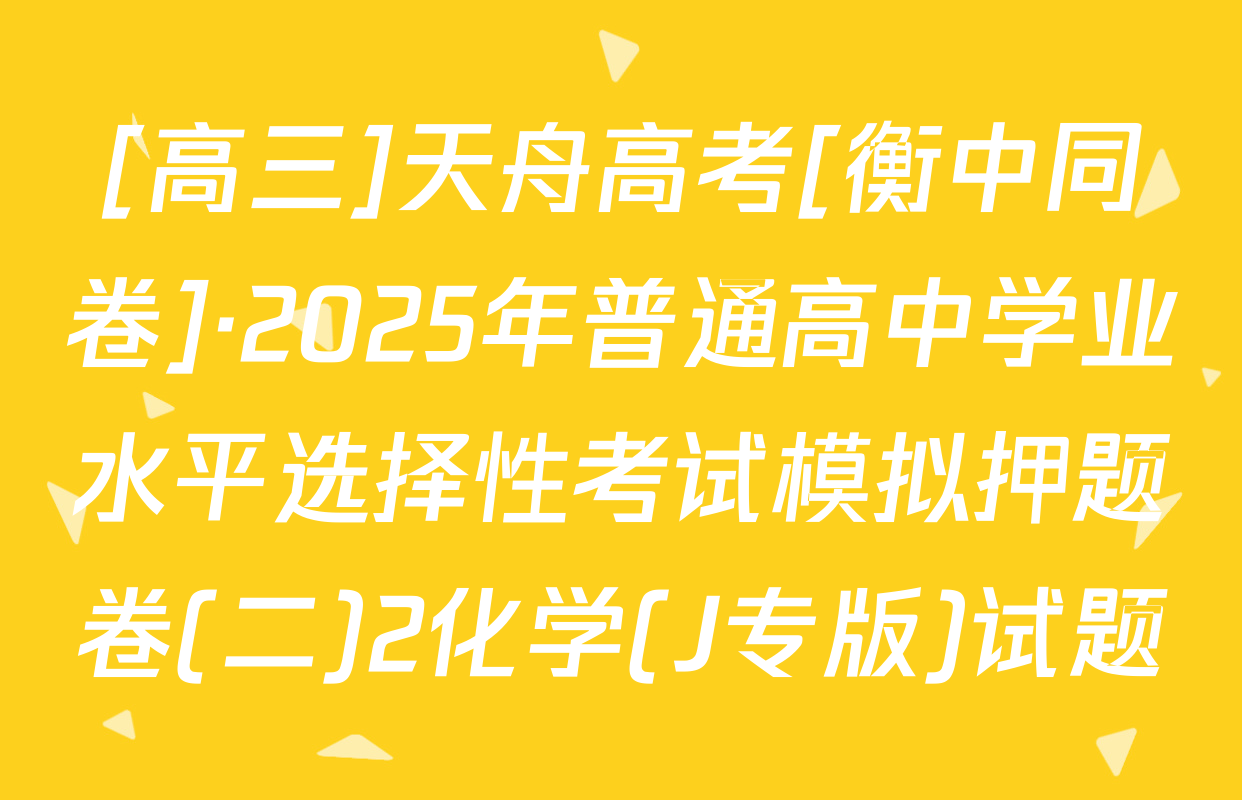 [高三]天舟高考[衡中同卷]·2025年普通高中学业水平选择性考试模拟押题卷(二)2化学(J专版)试题