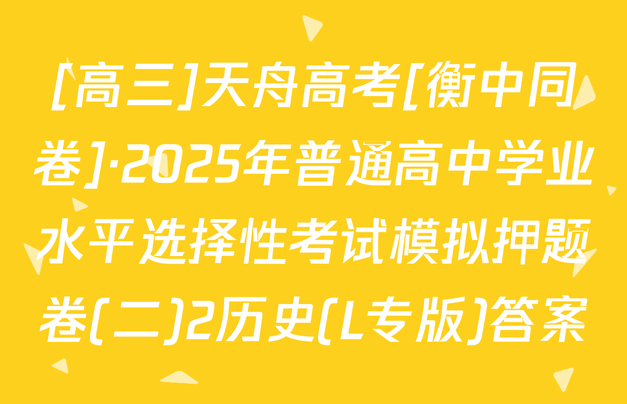 [高三]天舟高考[衡中同卷]·2025年普通高中学业水平选择性考试模拟押题卷(二)2历史(L专版)答案