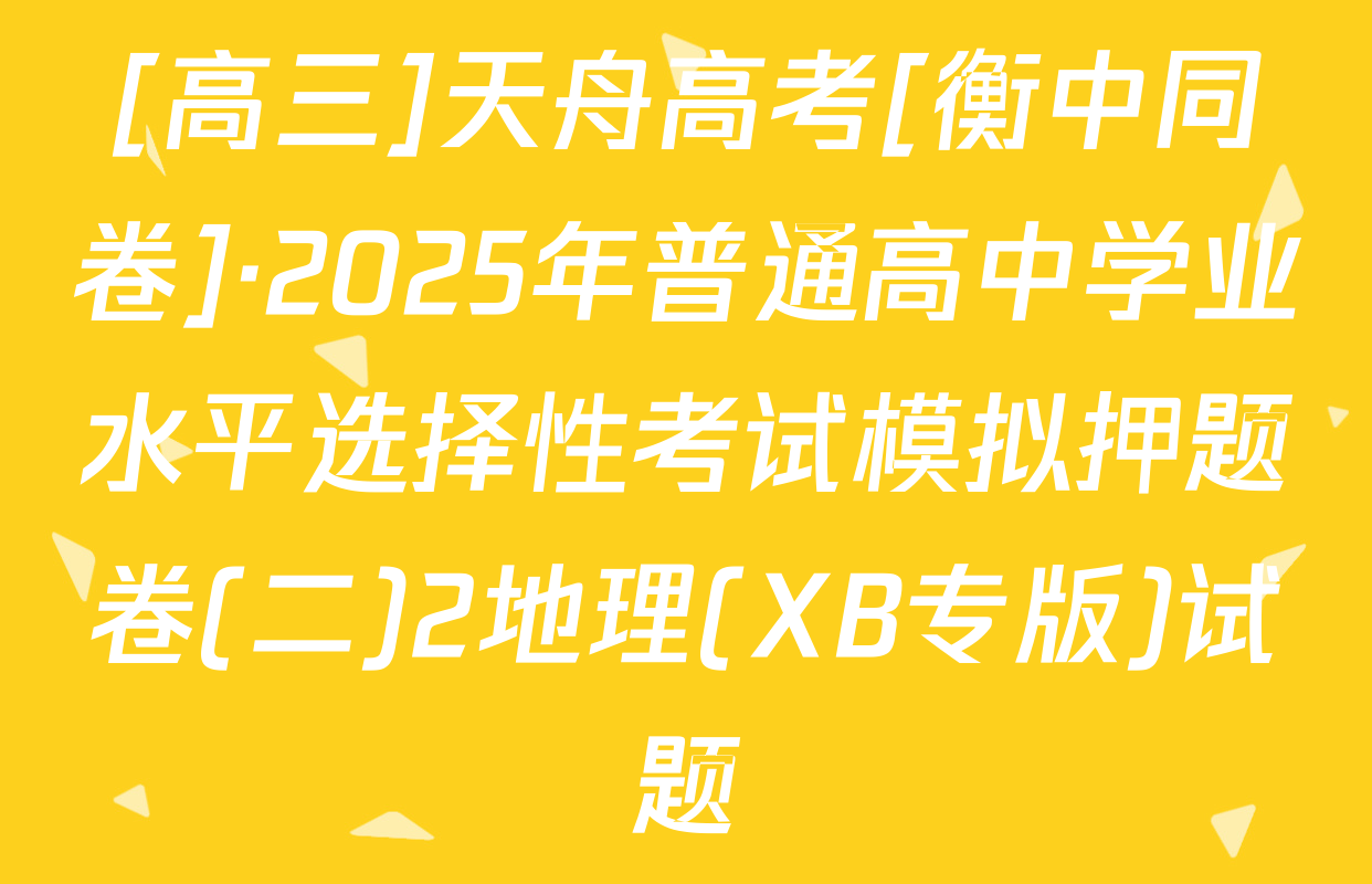 [高三]天舟高考[衡中同卷]·2025年普通高中学业水平选择性考试模拟押题卷(二)2地理(XB专版)试题