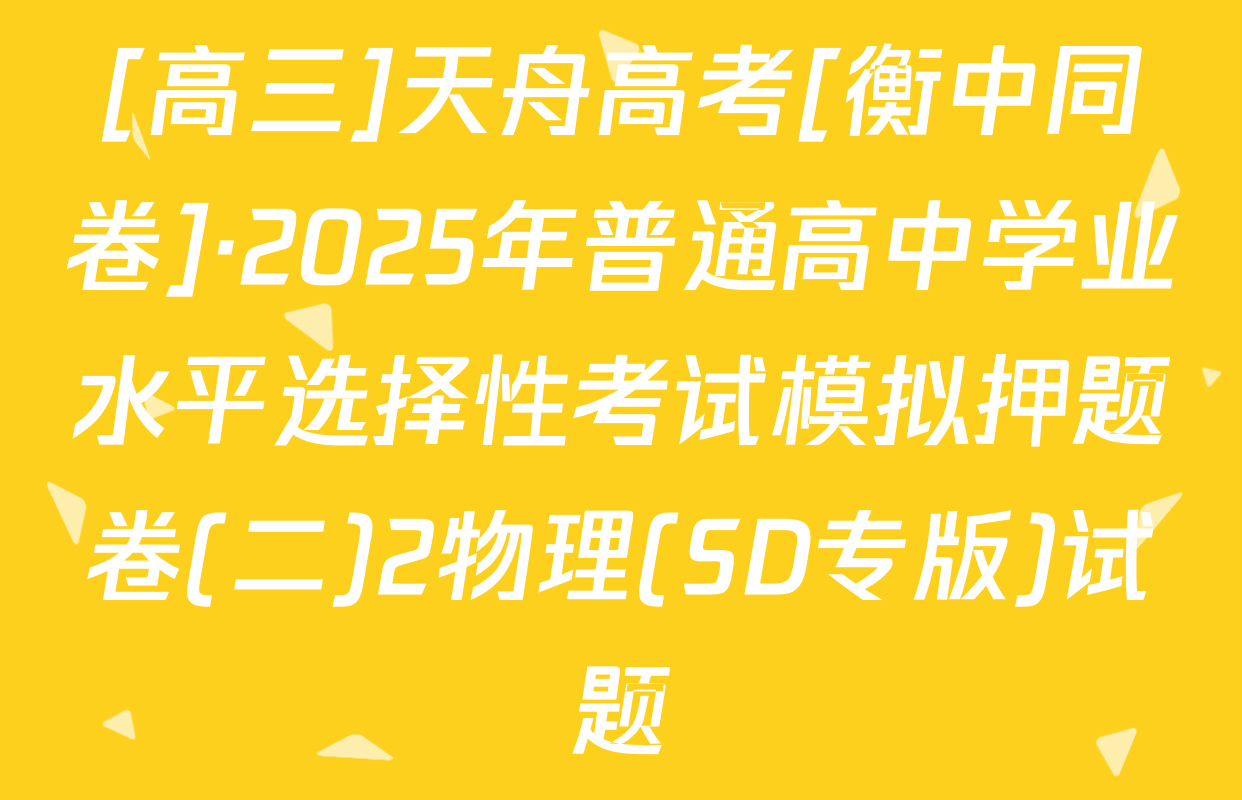 [高三]天舟高考[衡中同卷]·2025年普通高中学业水平选择性考试模拟押题卷(二)2物理(SD专版)试题