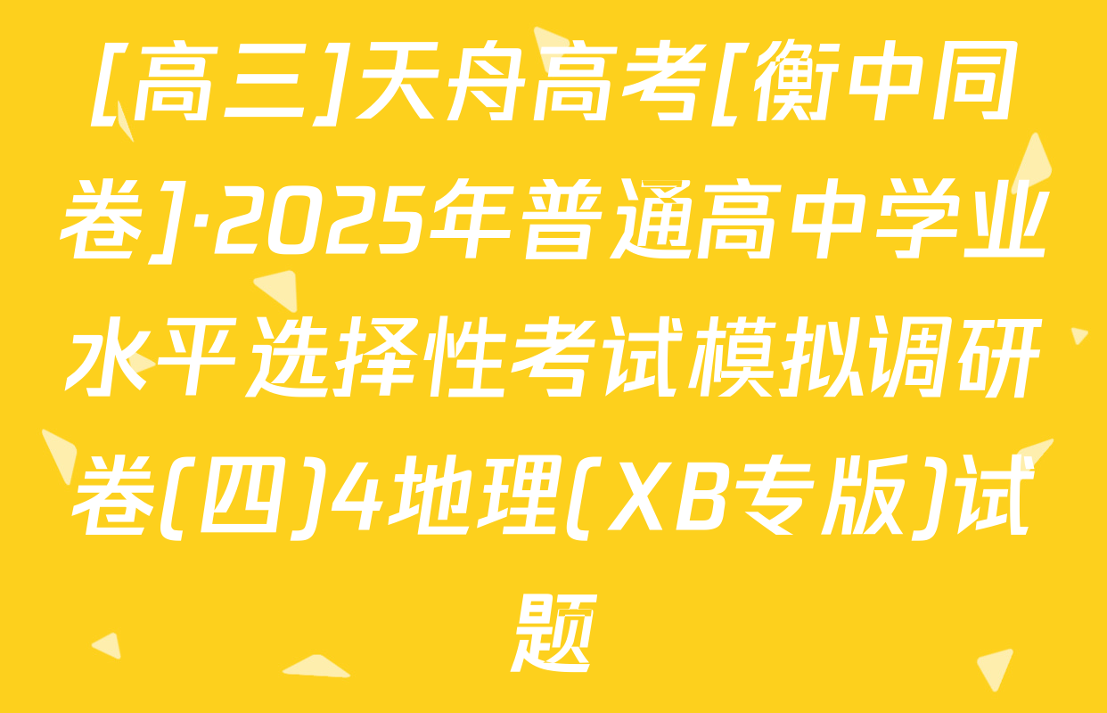 [高三]天舟高考[衡中同卷]·2025年普通高中学业水平选择性考试模拟调研卷(四)4地理(XB专版)试题