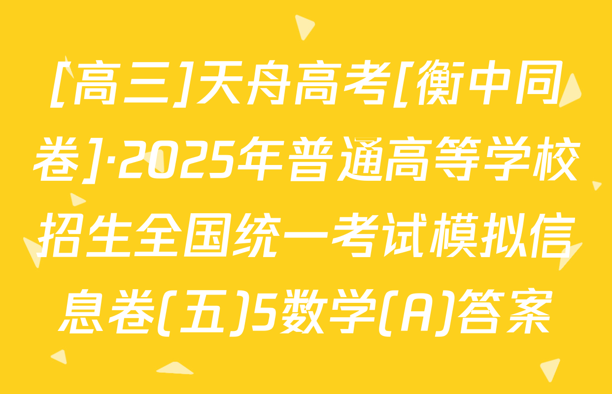 [高三]天舟高考[衡中同卷]·2025年普通高等学校招生全国统一考试模拟信息卷(五)5数学(A)答案