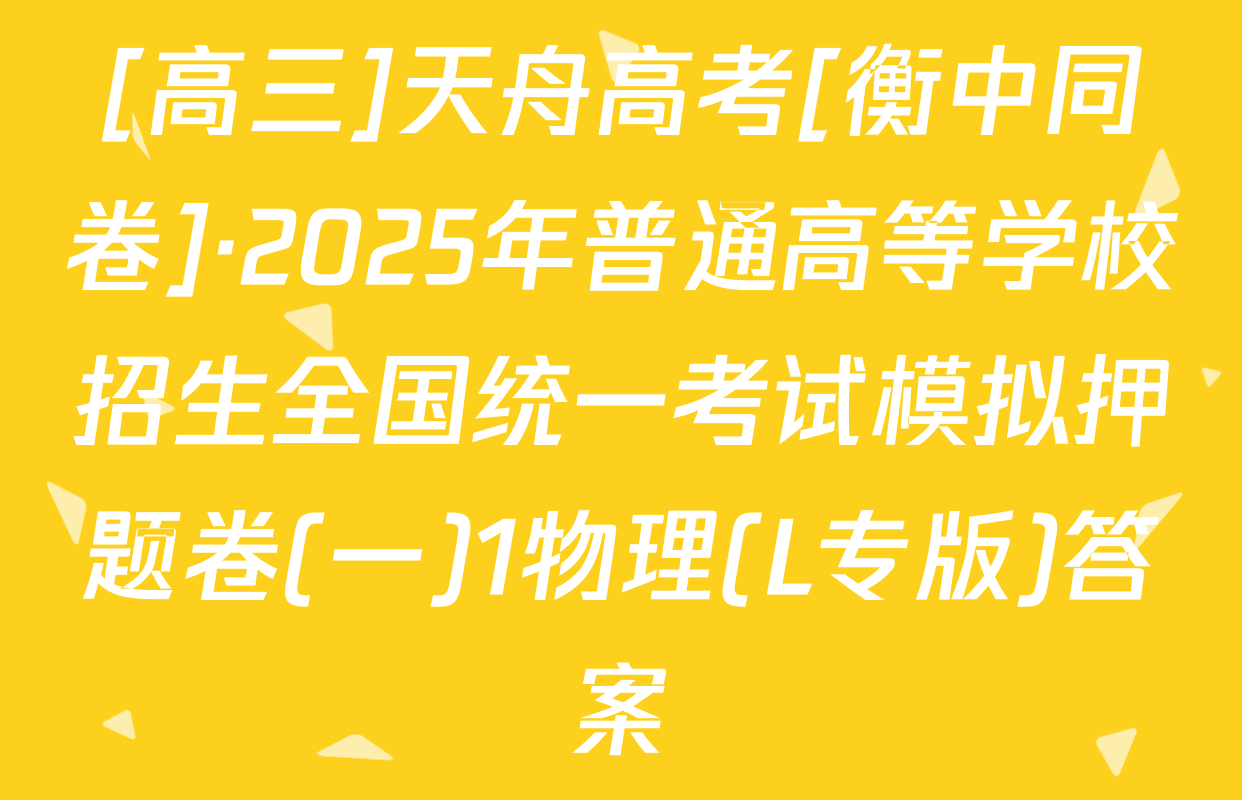 [高三]天舟高考[衡中同卷]·2025年普通高等学校招生全国统一考试模拟押题卷(一)1物理(L专版)答案