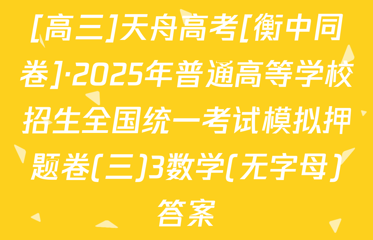[高三]天舟高考[衡中同卷]·2025年普通高等学校招生全国统一考试模拟押题卷(三)3数学(无字母)答案