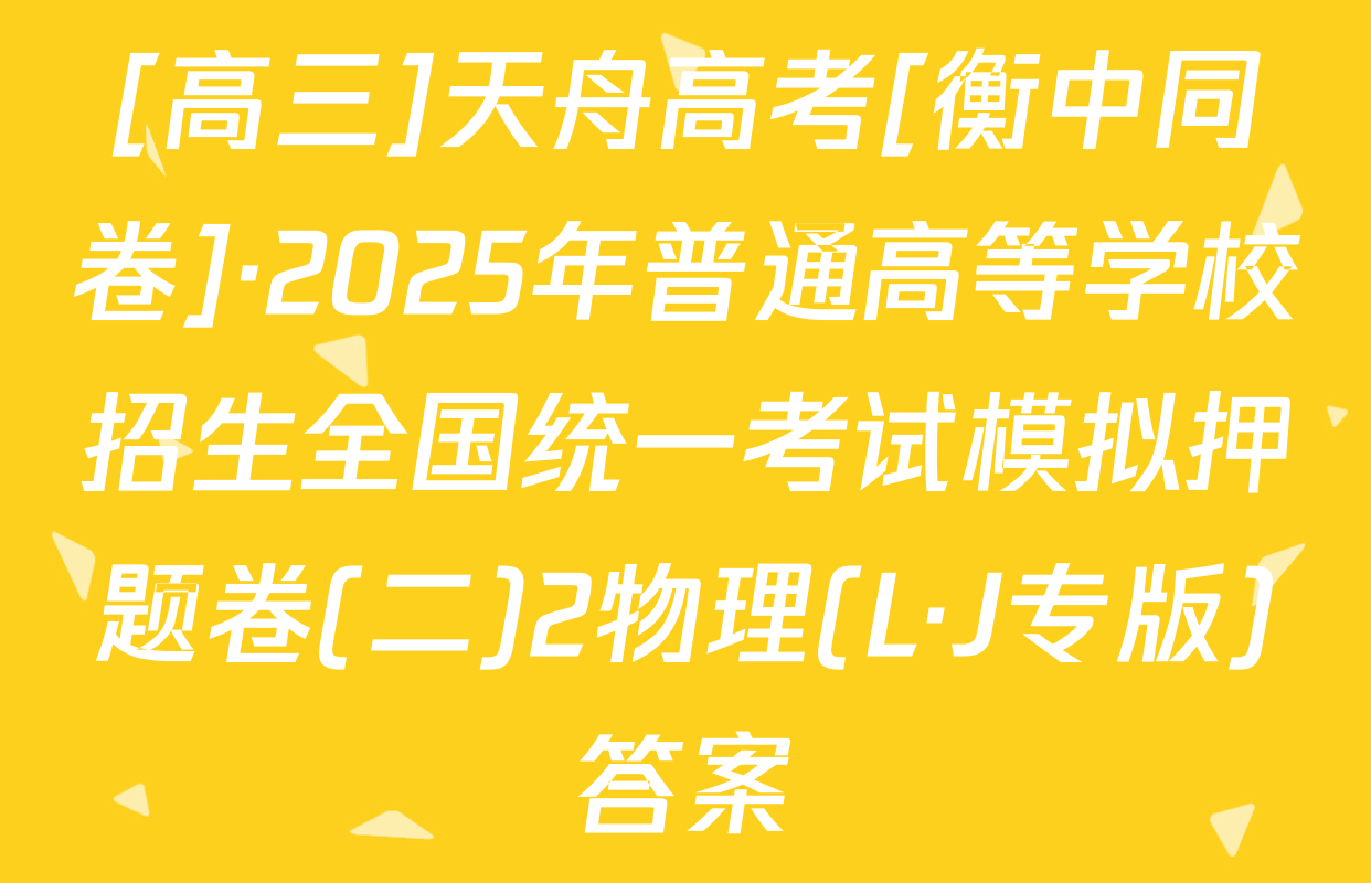 [高三]天舟高考[衡中同卷]·2025年普通高等学校招生全国统一考试模拟押题卷(二)2物理(L·J专版)答案