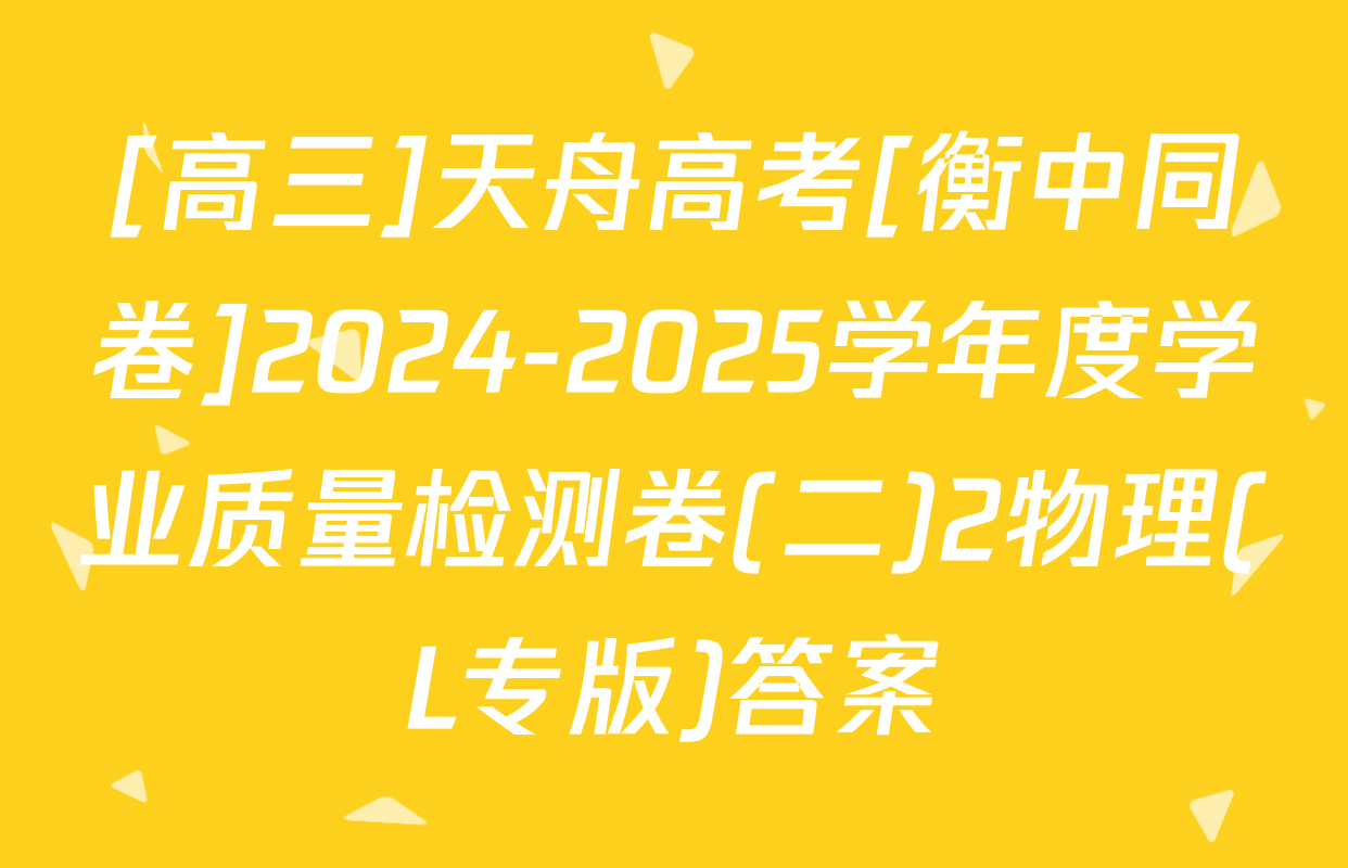 [高三]天舟高考[衡中同卷]2024-2025学年度学业质量检测卷(二)2物理(L专版)答案