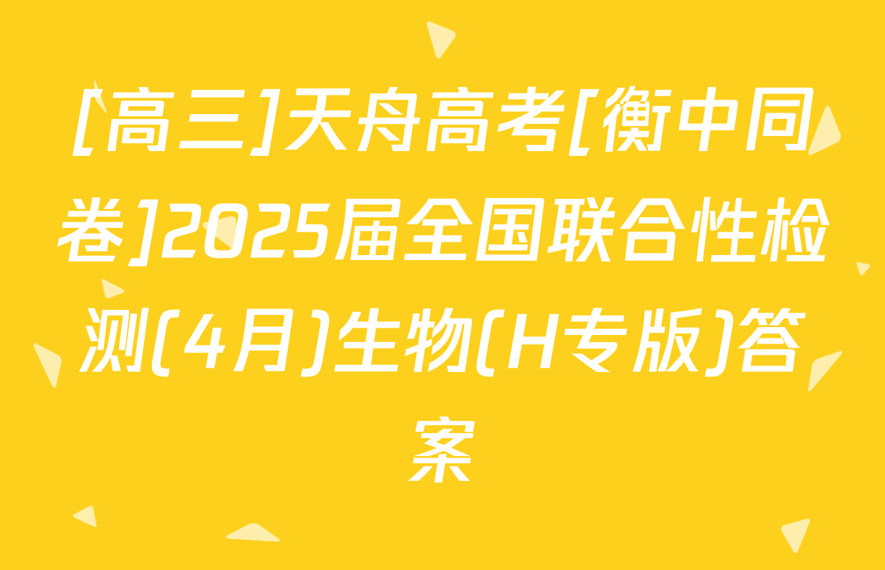 [高三]天舟高考[衡中同卷]2025届全国联合性检测(4月)生物(H专版)答案