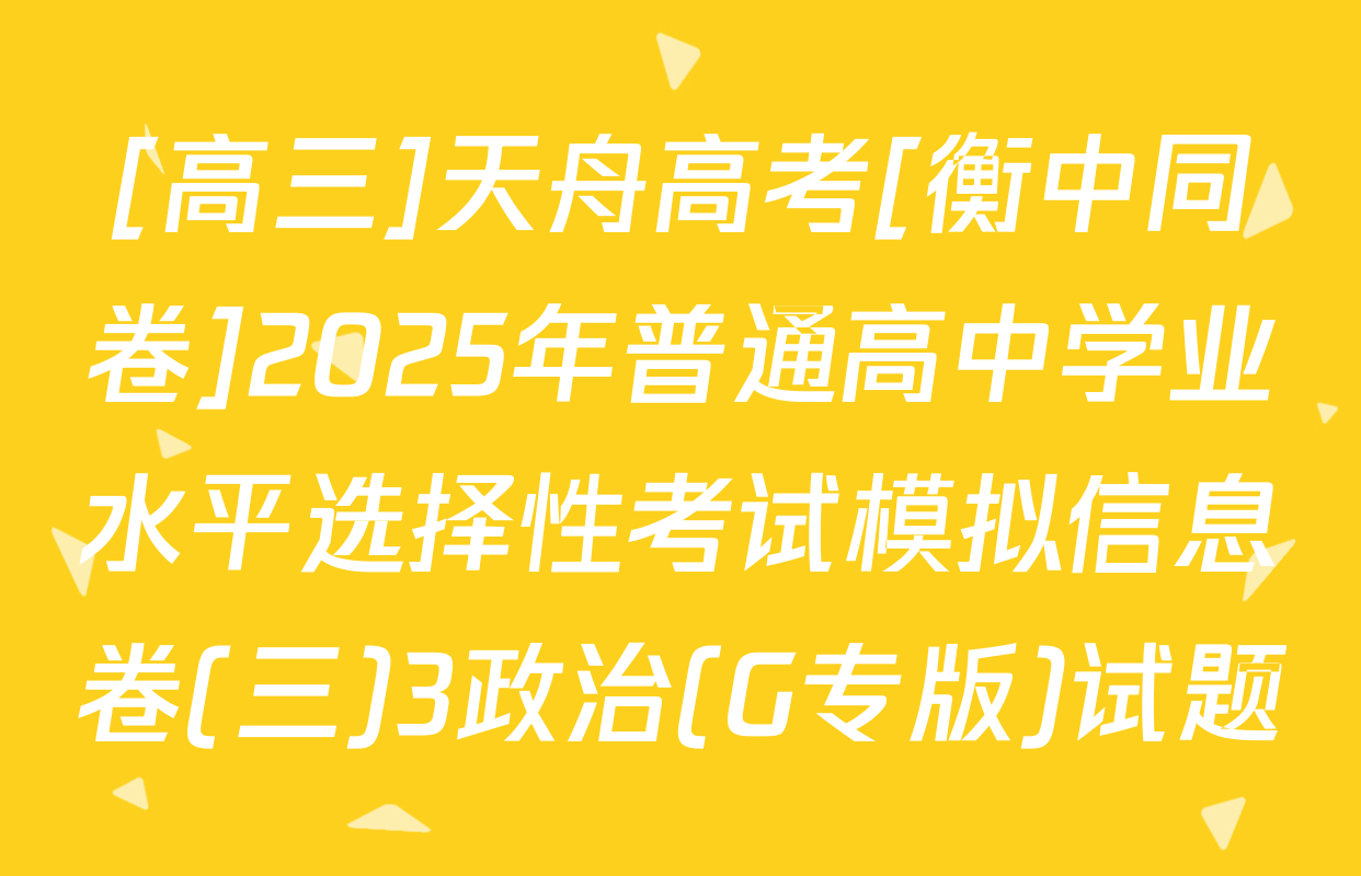 [高三]天舟高考[衡中同卷]2025年普通高中学业水平选择性考试模拟信息卷(三)3政治(G专版)试题
