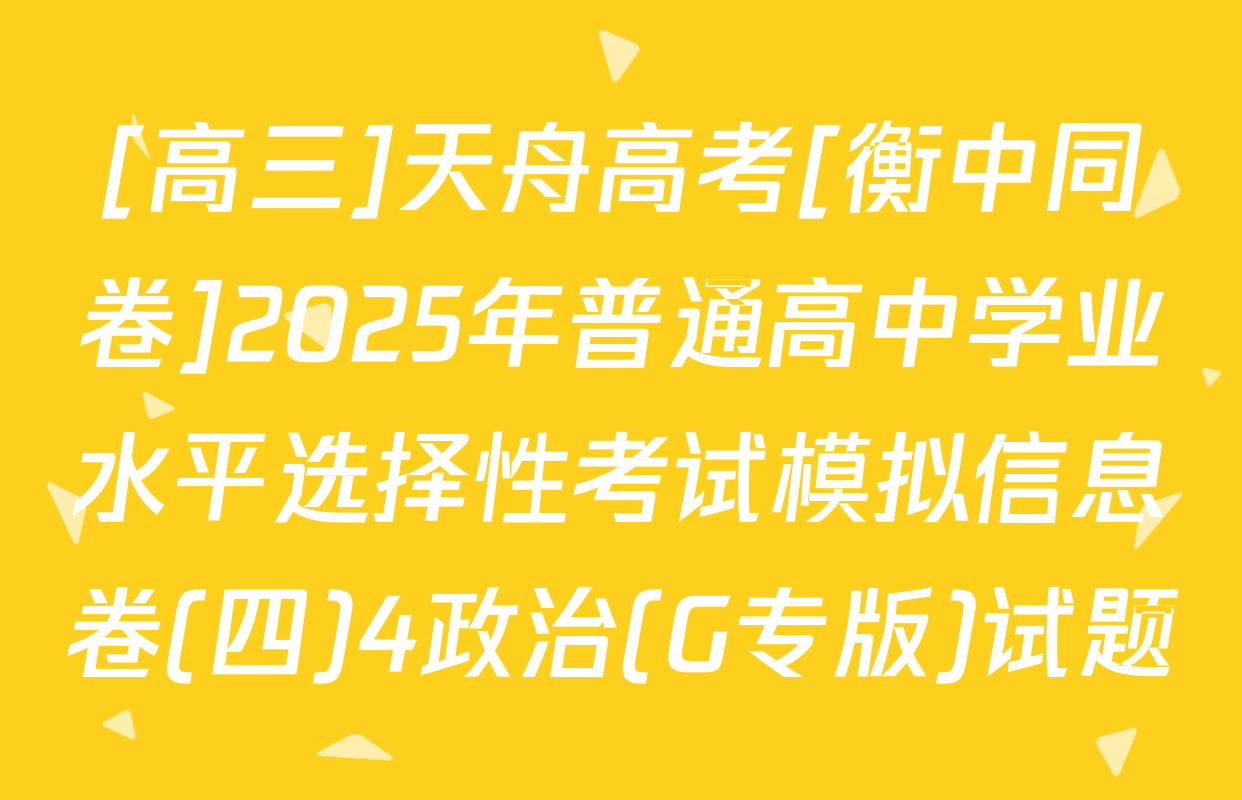 [高三]天舟高考[衡中同卷]2025年普通高中学业水平选择性考试模拟信息卷(四)4政治(G专版)试题