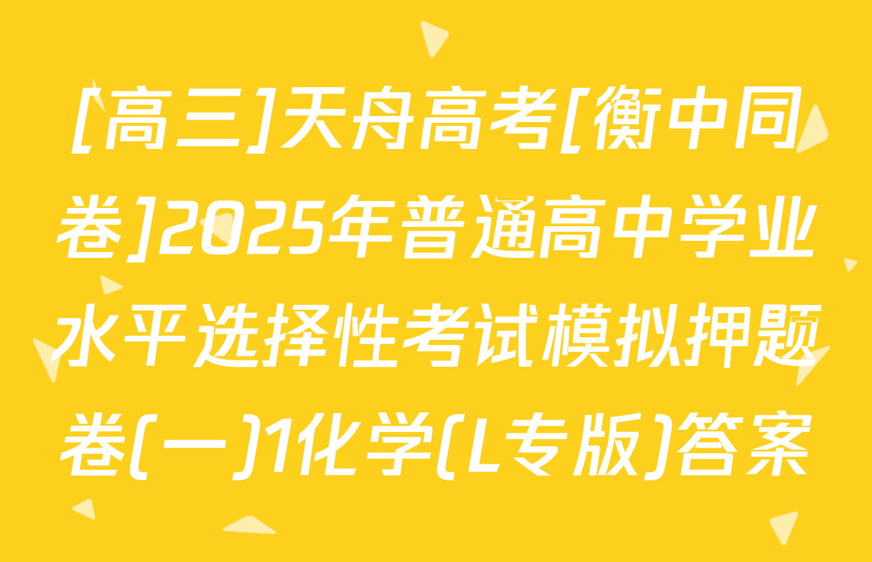[高三]天舟高考[衡中同卷]2025年普通高中学业水平选择性考试模拟押题卷(一)1化学(L专版)答案