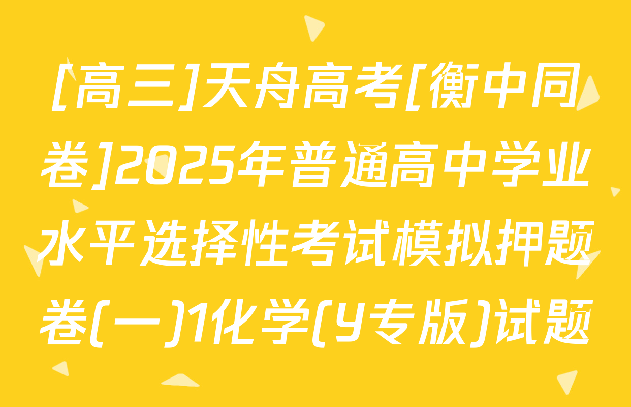 [高三]天舟高考[衡中同卷]2025年普通高中学业水平选择性考试模拟押题卷(一)1化学(Y专版)试题