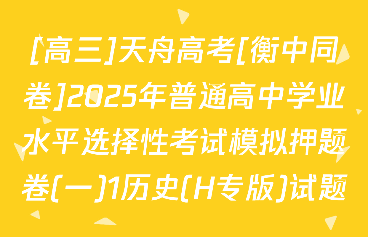 [高三]天舟高考[衡中同卷]2025年普通高中学业水平选择性考试模拟押题卷(一)1历史(H专版)试题