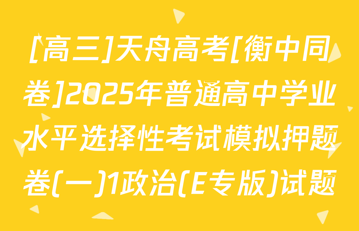 [高三]天舟高考[衡中同卷]2025年普通高中学业水平选择性考试模拟押题卷(一)1政治(E专版)试题
