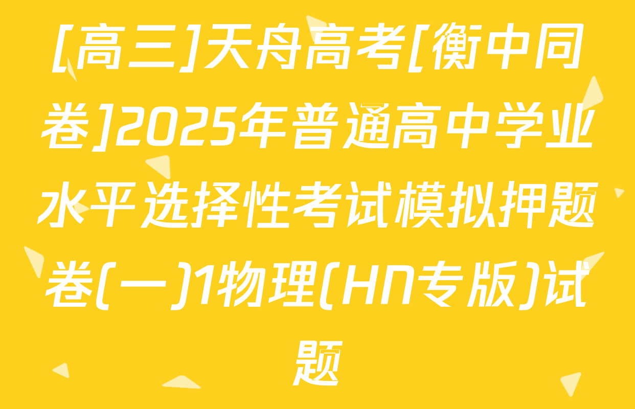 [高三]天舟高考[衡中同卷]2025年普通高中学业水平选择性考试模拟押题卷(一)1物理(HN专版)试题