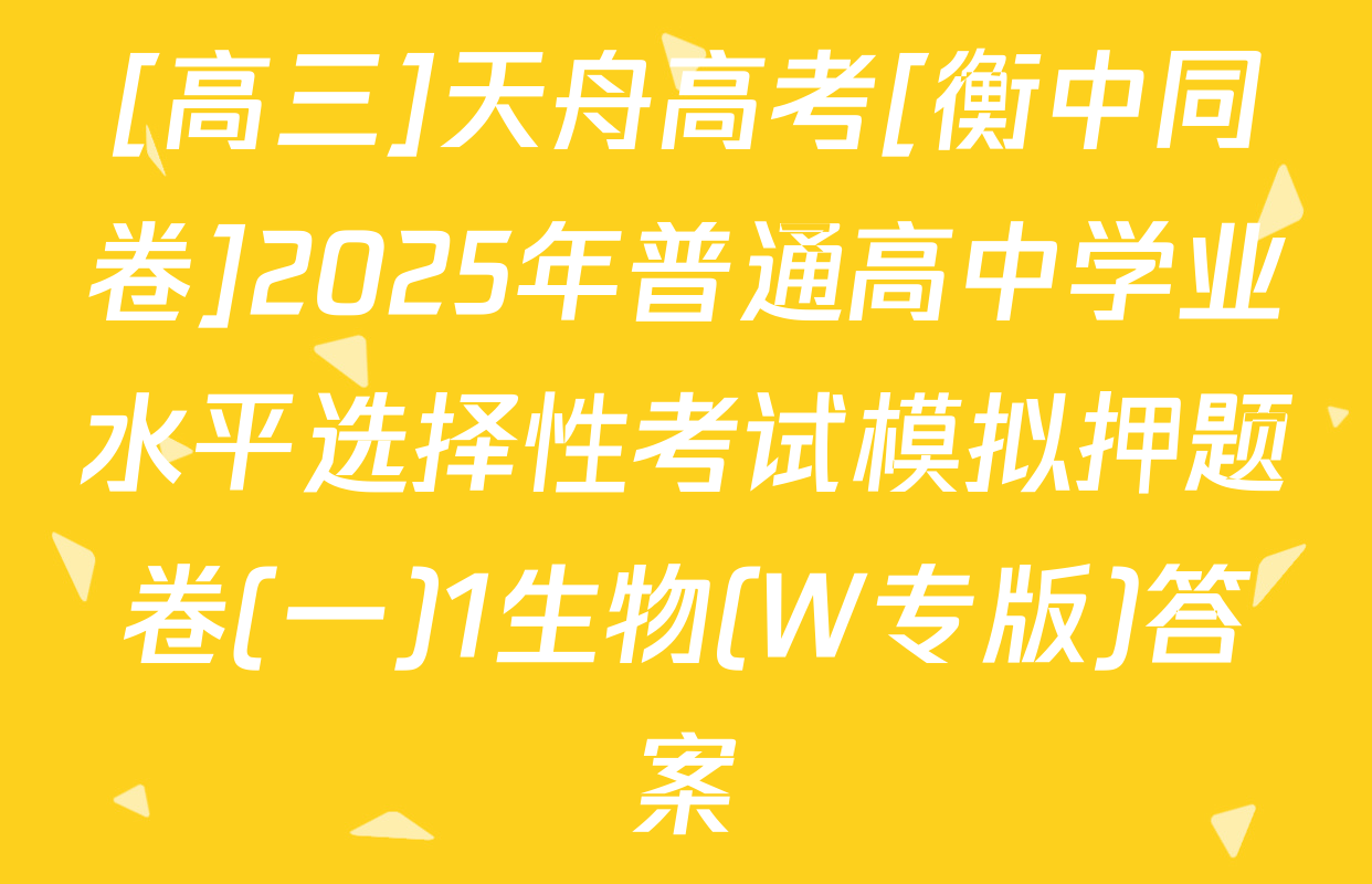 [高三]天舟高考[衡中同卷]2025年普通高中学业水平选择性考试模拟押题卷(一)1生物(W专版)答案