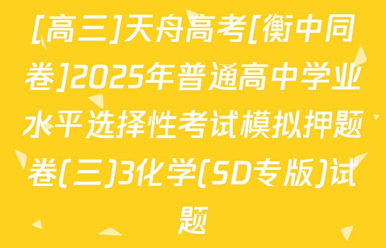 [高三]天舟高考[衡中同卷]2025年普通高中学业水平选择性考试模拟押题卷(三)3化学(SD专版)试题