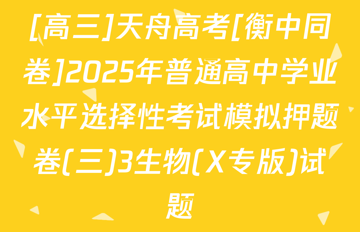 [高三]天舟高考[衡中同卷]2025年普通高中学业水平选择性考试模拟押题卷(三)3生物(X专版)试题