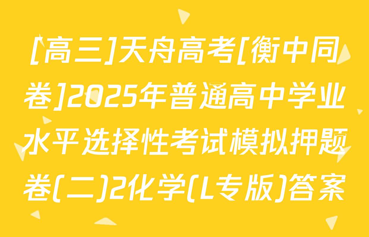 [高三]天舟高考[衡中同卷]2025年普通高中学业水平选择性考试模拟押题卷(二)2化学(L专版)答案