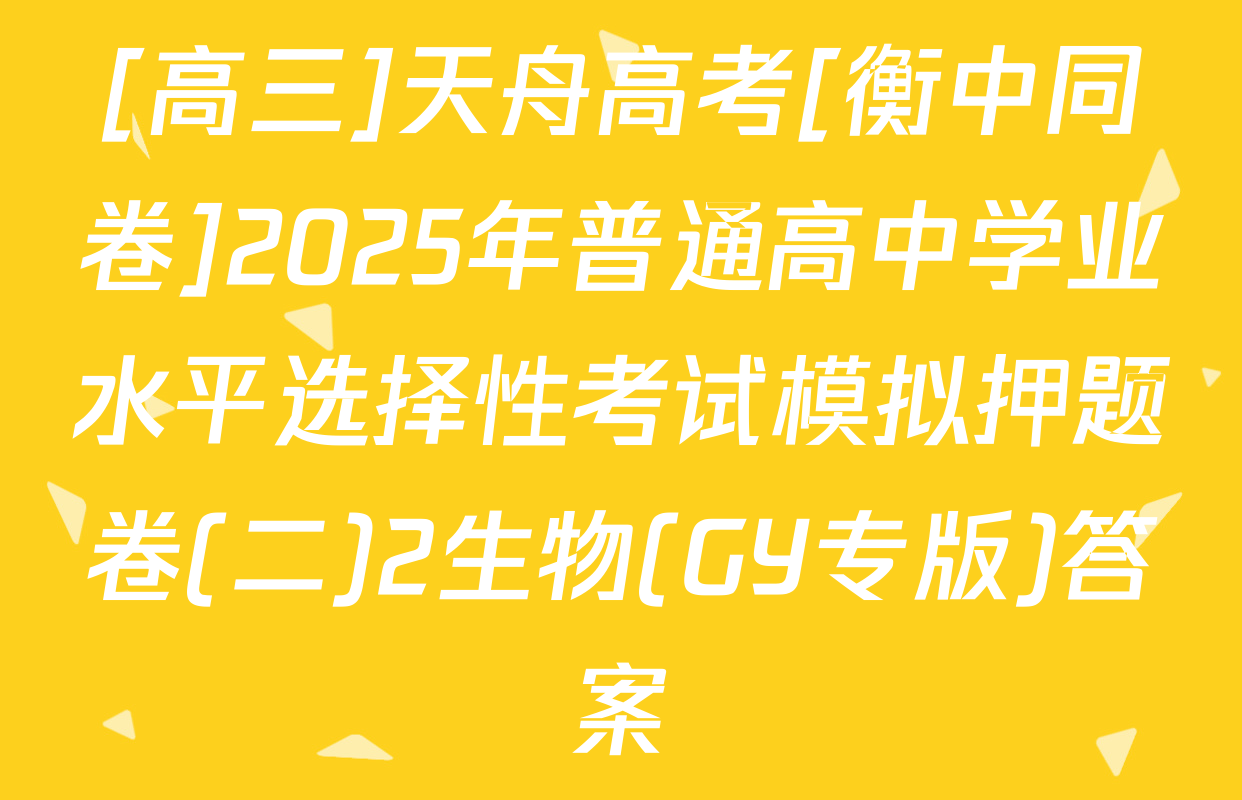[高三]天舟高考[衡中同卷]2025年普通高中学业水平选择性考试模拟押题卷(二)2生物(GY专版)答案
