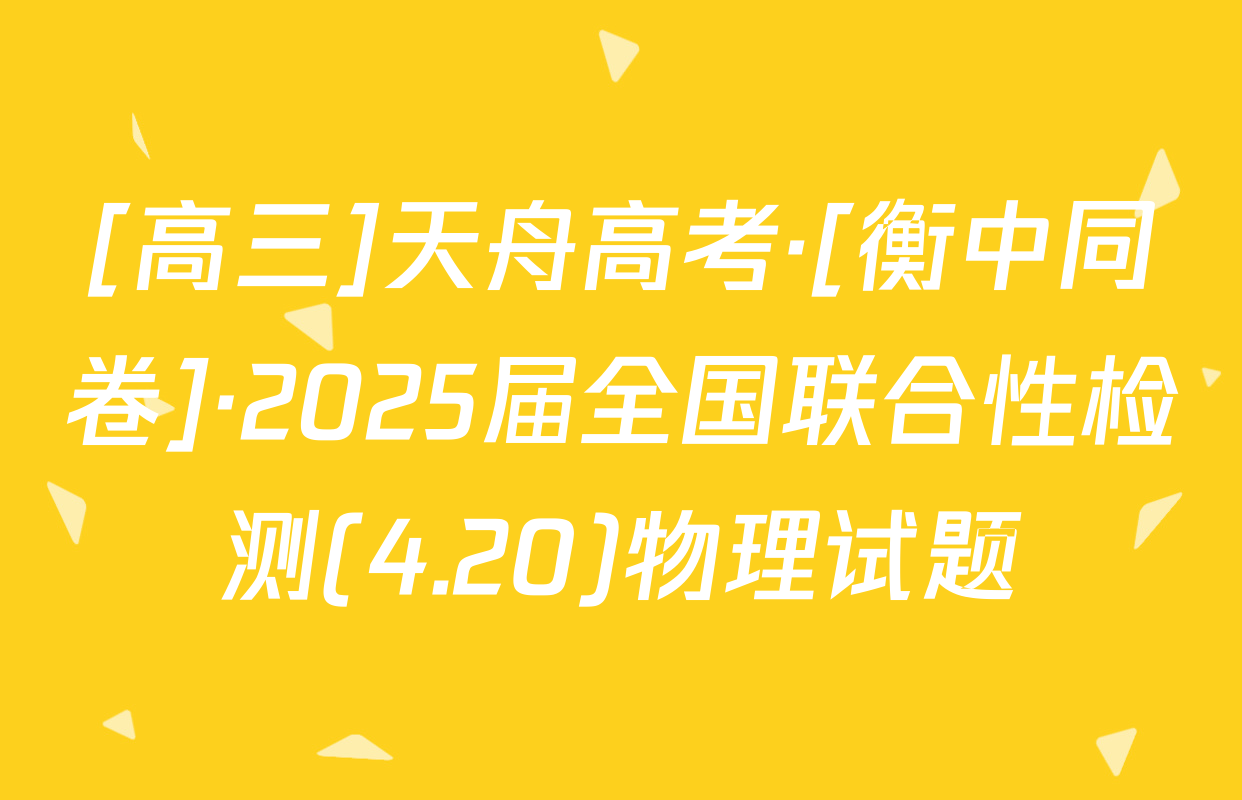 [高三]天舟高考·[衡中同卷]·2025届全国联合性检测(4.20)物理试题