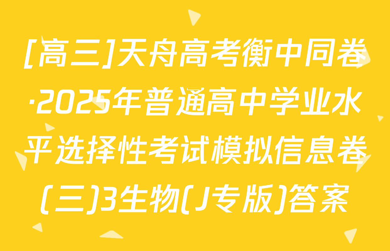 [高三]天舟高考衡中同卷·2025年普通高中学业水平选择性考试模拟信息卷(三)3生物(J专版)答案