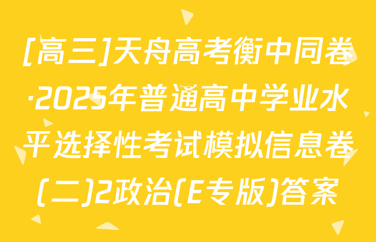 [高三]天舟高考衡中同卷·2025年普通高中学业水平选择性考试模拟信息卷(二)2政治(E专版)答案