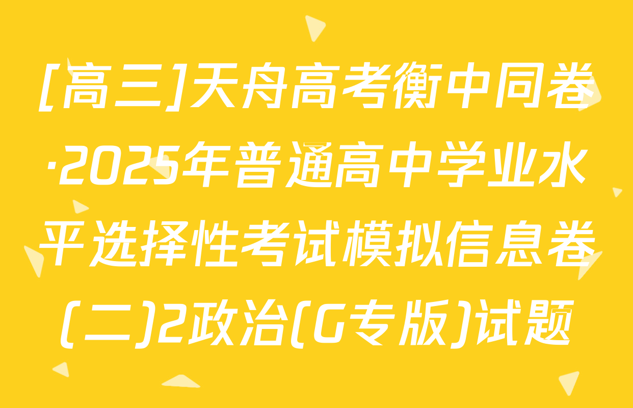 [高三]天舟高考衡中同卷·2025年普通高中学业水平选择性考试模拟信息卷(二)2政治(G专版)试题