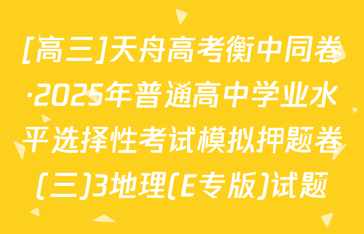 [高三]天舟高考衡中同卷·2025年普通高中学业水平选择性考试模拟押题卷(三)3地理(E专版)试题