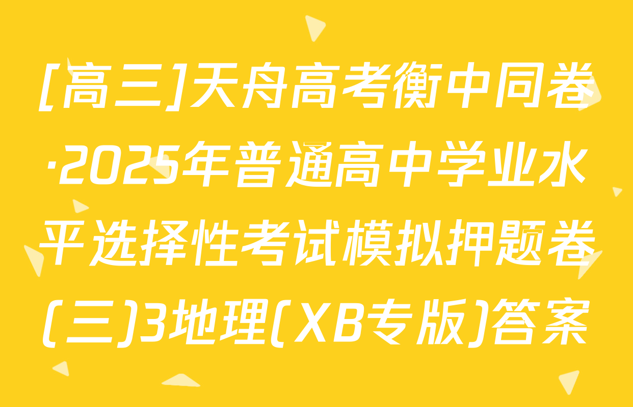 [高三]天舟高考衡中同卷·2025年普通高中学业水平选择性考试模拟押题卷(三)3地理(XB专版)答案