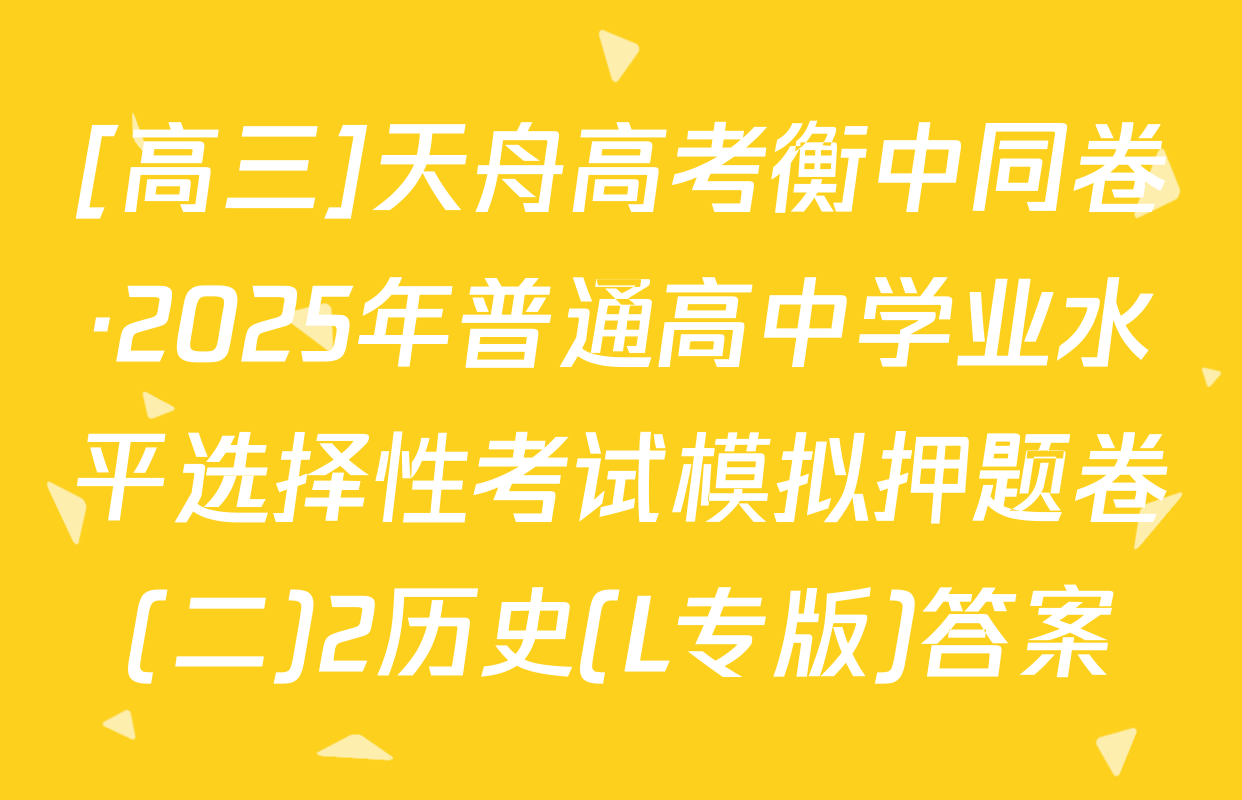 [高三]天舟高考衡中同卷·2025年普通高中学业水平选择性考试模拟押题卷(二)2历史(L专版)答案