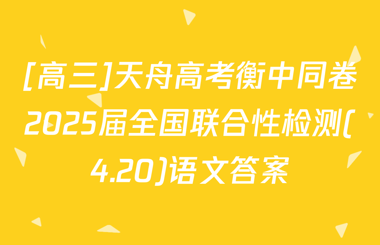 [高三]天舟高考衡中同卷2025届全国联合性检测(4.20)语文答案