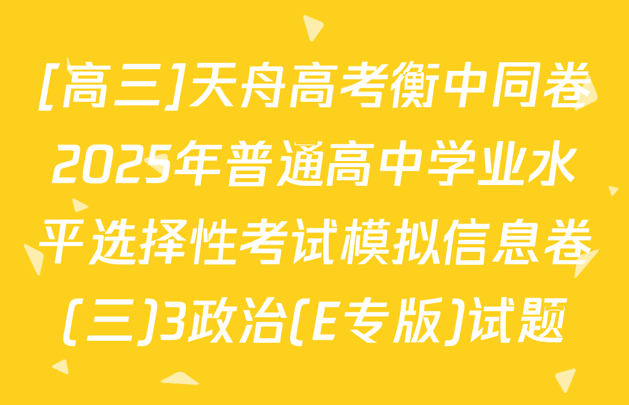 [高三]天舟高考衡中同卷2025年普通高中学业水平选择性考试模拟信息卷(三)3政治(E专版)试题