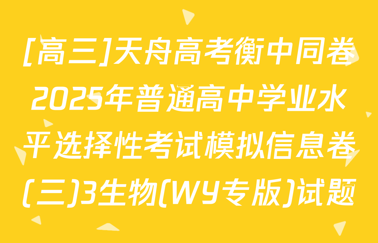 [高三]天舟高考衡中同卷2025年普通高中学业水平选择性考试模拟信息卷(三)3生物(WY专版)试题