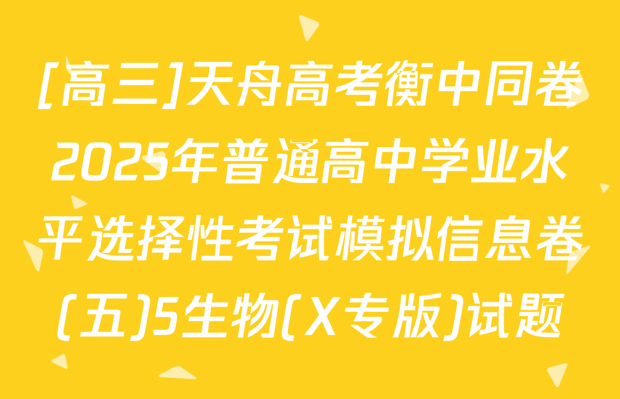 [高三]天舟高考衡中同卷2025年普通高中学业水平选择性考试模拟信息卷(五)5生物(X专版)试题