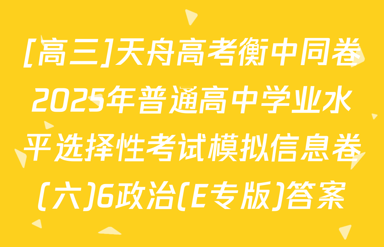 [高三]天舟高考衡中同卷2025年普通高中学业水平选择性考试模拟信息卷(六)6政治(E专版)答案