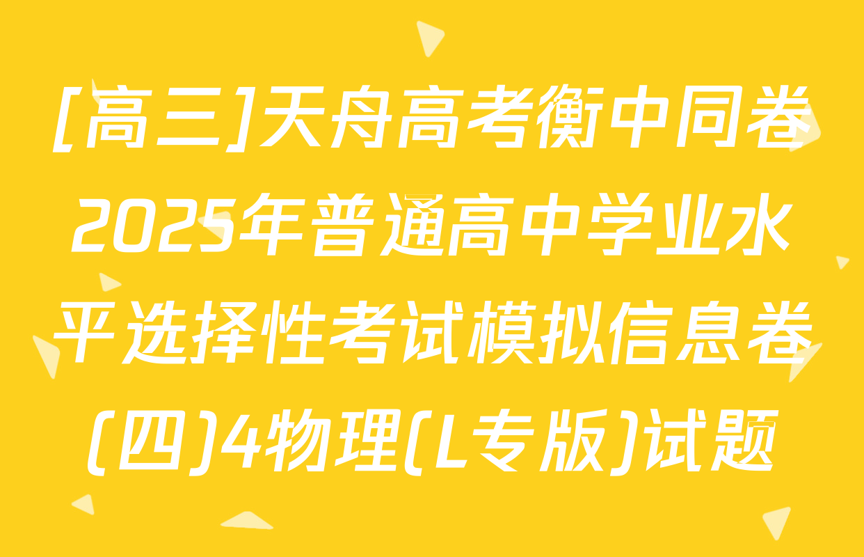 [高三]天舟高考衡中同卷2025年普通高中学业水平选择性考试模拟信息卷(四)4物理(L专版)试题