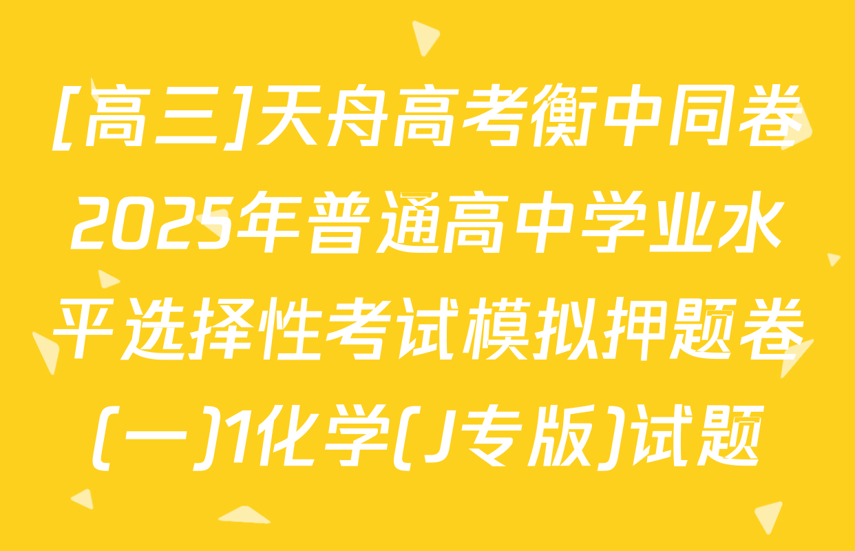 [高三]天舟高考衡中同卷2025年普通高中学业水平选择性考试模拟押题卷(一)1化学(J专版)试题