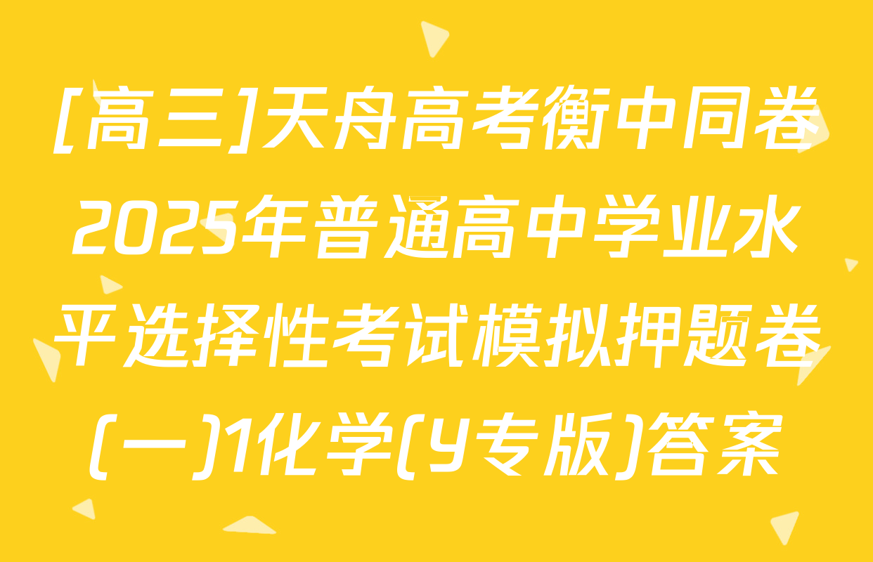 [高三]天舟高考衡中同卷2025年普通高中学业水平选择性考试模拟押题卷(一)1化学(Y专版)答案