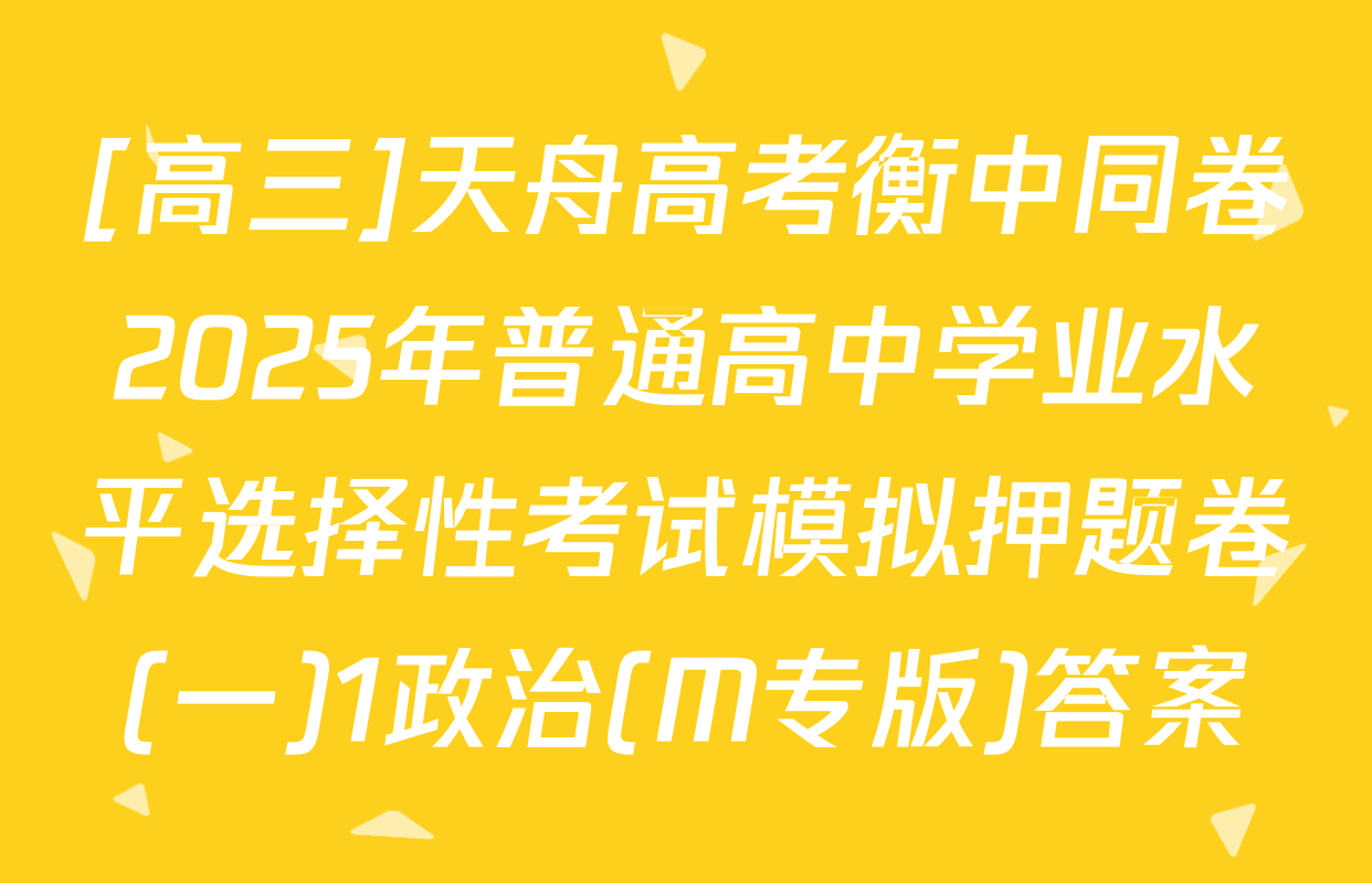 [高三]天舟高考衡中同卷2025年普通高中学业水平选择性考试模拟押题卷(一)1政治(M专版)答案