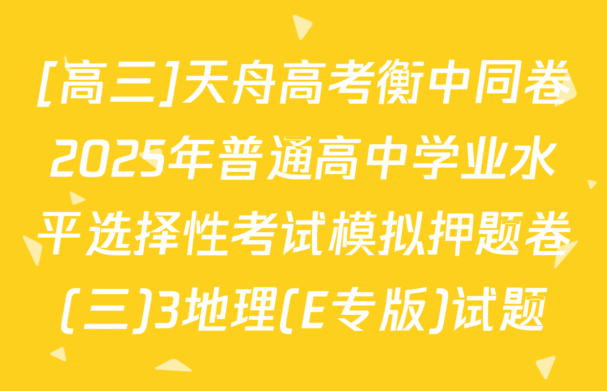 [高三]天舟高考衡中同卷2025年普通高中学业水平选择性考试模拟押题卷(三)3地理(E专版)试题