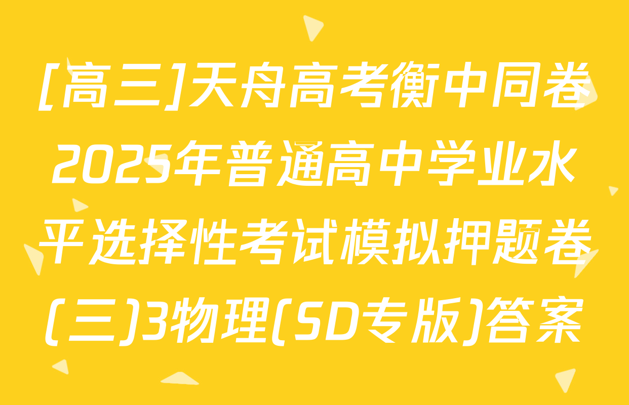 [高三]天舟高考衡中同卷2025年普通高中学业水平选择性考试模拟押题卷(三)3物理(SD专版)答案