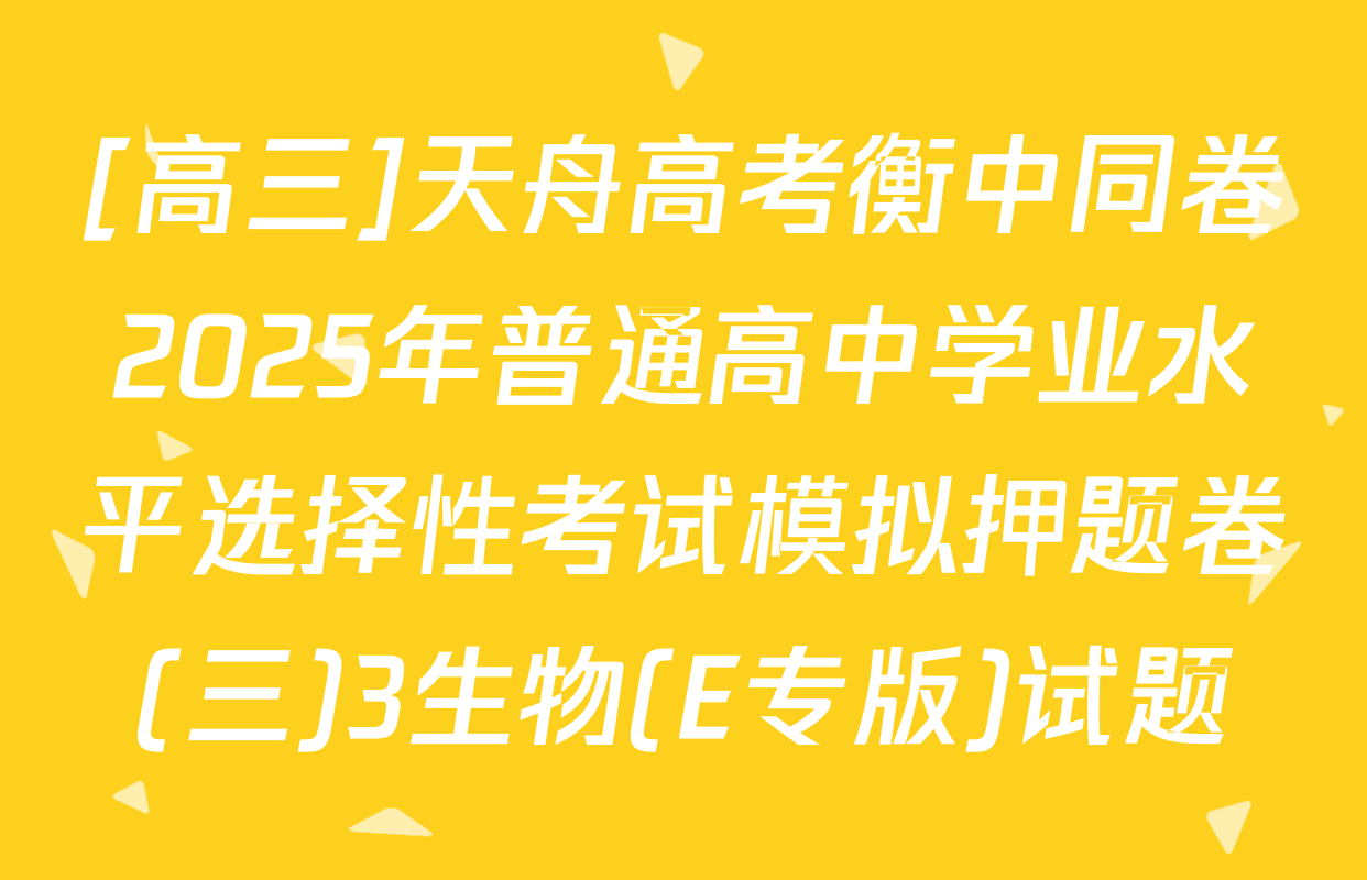 [高三]天舟高考衡中同卷2025年普通高中学业水平选择性考试模拟押题卷(三)3生物(E专版)试题