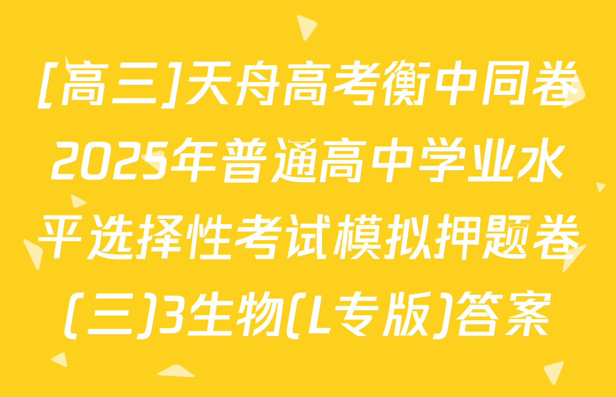 [高三]天舟高考衡中同卷2025年普通高中学业水平选择性考试模拟押题卷(三)3生物(L专版)答案