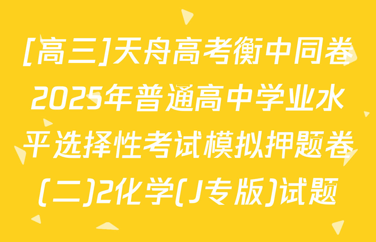 [高三]天舟高考衡中同卷2025年普通高中学业水平选择性考试模拟押题卷(二)2化学(J专版)试题