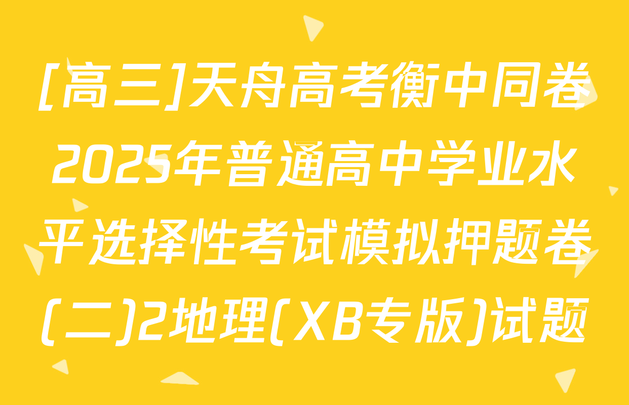 [高三]天舟高考衡中同卷2025年普通高中学业水平选择性考试模拟押题卷(二)2地理(XB专版)试题
