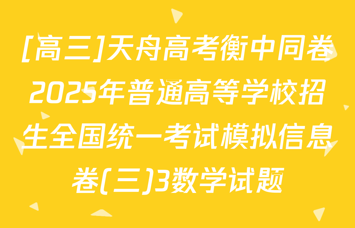 [高三]天舟高考衡中同卷2025年普通高等学校招生全国统一考试模拟信息卷(三)3数学试题